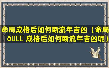 命局成格后如何断流年吉凶（命局 🐅 成格后如何断流年吉凶呢）